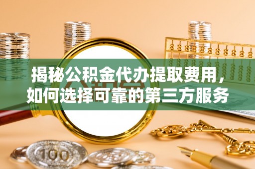 雄关揭秘公积金代办提取费用，如何选择可靠的第三方服务