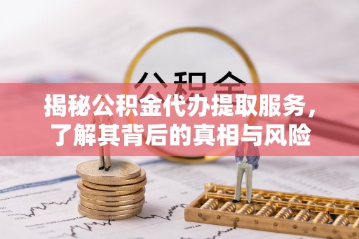 雄关揭秘公积金代办提取服务，了解其背后的真相与风险