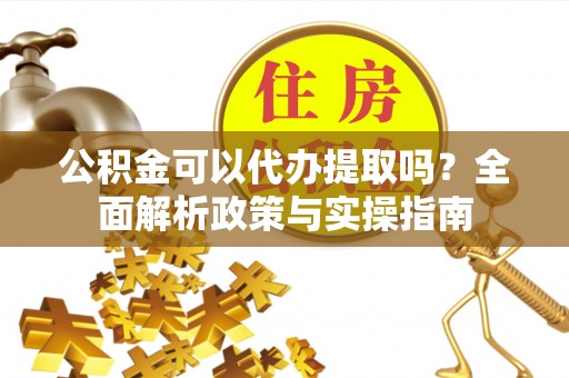 雄关公积金可以代办提取吗？全面解析政策与实操指南