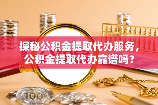 雄关探秘公积金提取代办服务，公积金提取代办靠谱吗？