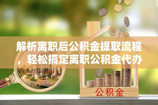雄关解析离职后公积金提取流程，轻松搞定离职公积金代办提取手续