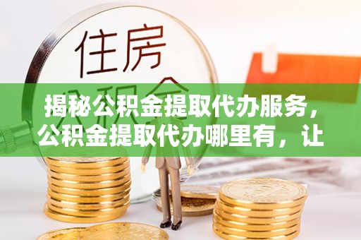 雄关揭秘公积金提取代办服务，公积金提取代办哪里有，让你省时省心的解决方案