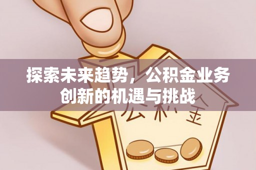 雄关探索未来趋势，公积金业务创新的机遇与挑战
