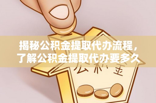 雄关揭秘公积金提取代办流程，了解公积金提取代办要多久的关键因素