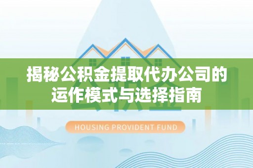 雄关揭秘公积金提取代办公司的运作模式与选择指南
