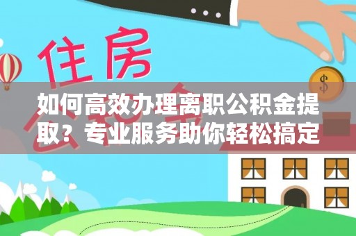 雄关如何高效办理离职公积金提取？专业服务助你轻松搞定