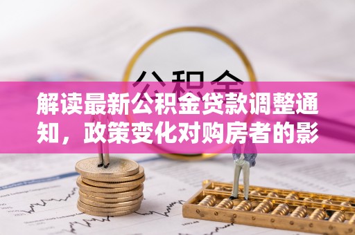 雄关解读最新公积金贷款调整通知，政策变化对购房者的影响与应对策略