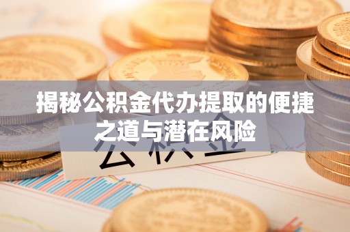 雄关揭秘公积金代办提取的便捷之道与潜在风险