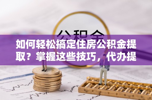 雄关如何轻松搞定住房公积金提取？掌握这些技巧，代办提取住房公积金不再难
