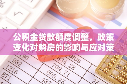 雄关公积金贷款额度调整，政策变化对购房的影响与应对策略