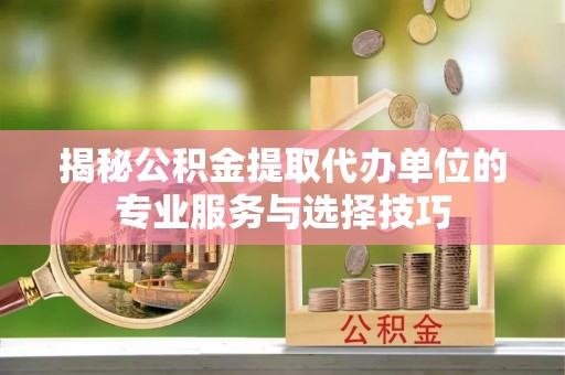 雄关揭秘公积金提取代办单位的专业服务与选择技巧