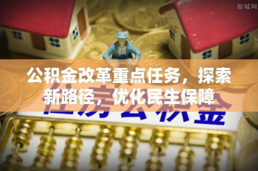 雄关公积金改革重点任务，探索新路径，优化民生保障