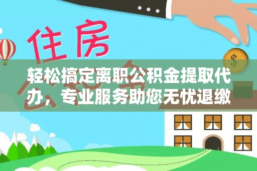 雄关轻松搞定离职公积金提取代办，专业服务助您无忧退缴