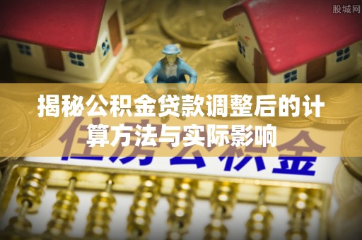 雄关揭秘公积金贷款调整后的计算方法与实际影响