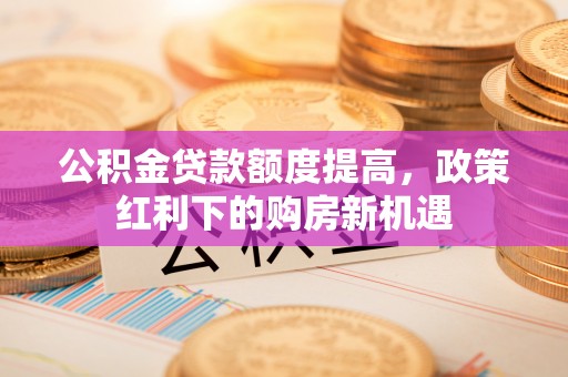 雄关公积金贷款额度提高，政策红利下的购房新机遇