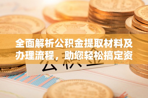 雄关全面解析公积金提取材料及办理流程，助您轻松搞定资金提取