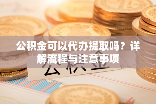 雄关公积金可以代办提取吗？详解流程与注意事项