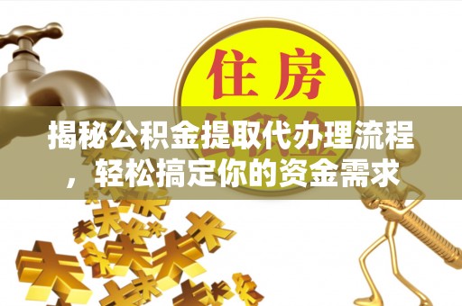 雄关揭秘公积金提取代办理流程，轻松搞定你的资金需求