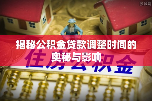 雄关揭秘公积金贷款调整时间的奥秘与影响