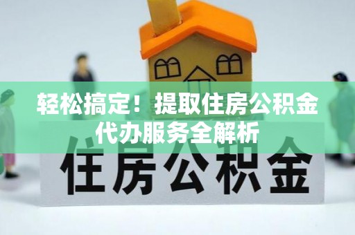 雄关轻松搞定！提取住房公积金代办服务全解析