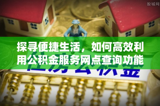 雄关探寻便捷生活，如何高效利用公积金服务网点查询功能