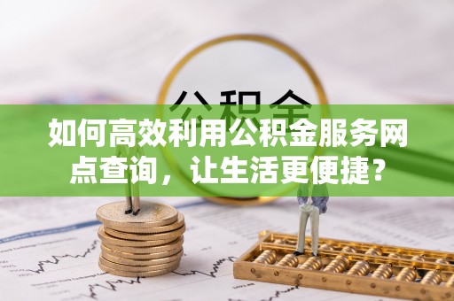 雄关如何高效利用公积金服务网点查询，让生活更便捷？