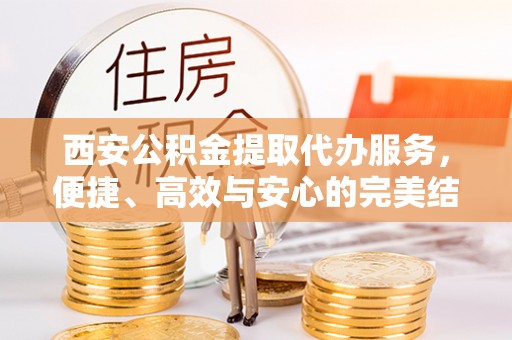 雄关西安公积金提取代办服务，便捷、高效与安心的完美结合