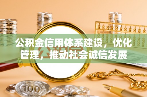 雄关公积金信用体系建设，优化管理，推动社会诚信发展