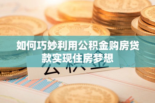 雄关如何巧妙利用公积金购房贷款实现住房梦想