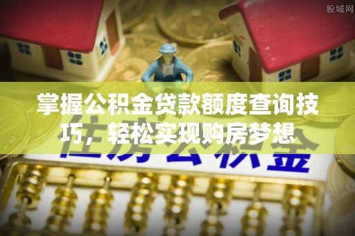 雄关掌握公积金贷款额度查询技巧，轻松实现购房梦想