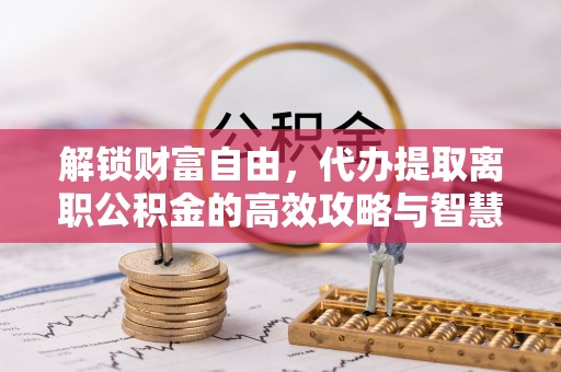 雄关解锁财富自由，代办提取离职公积金的高效攻略与智慧选择