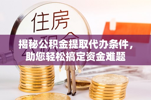 雄关揭秘公积金提取代办条件，助您轻松搞定资金难题