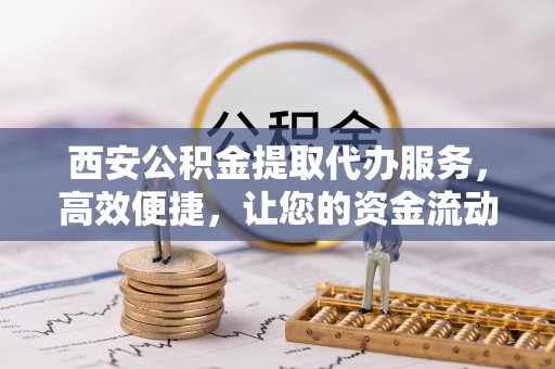 雄关西安公积金提取代办服务，高效便捷，让您的资金流动更灵活