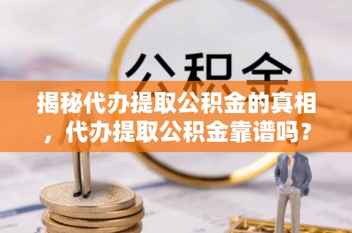 雄关揭秘代办提取公积金的真相，代办提取公积金靠谱吗？