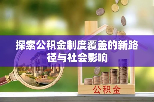 雄关探索公积金制度覆盖的新路径与社会影响