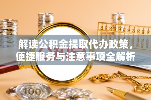雄关解读公积金提取代办政策，便捷服务与注意事项全解析