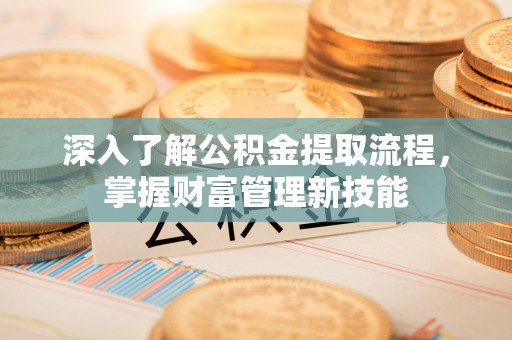 雄关深入了解公积金提取流程，掌握财富管理新技能