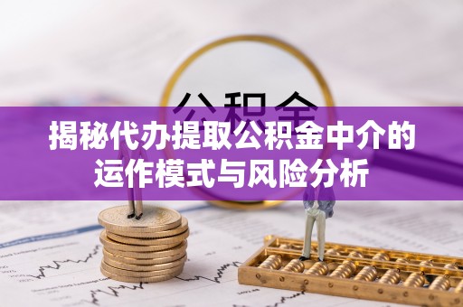 雄关揭秘代办提取公积金中介的运作模式与风险分析