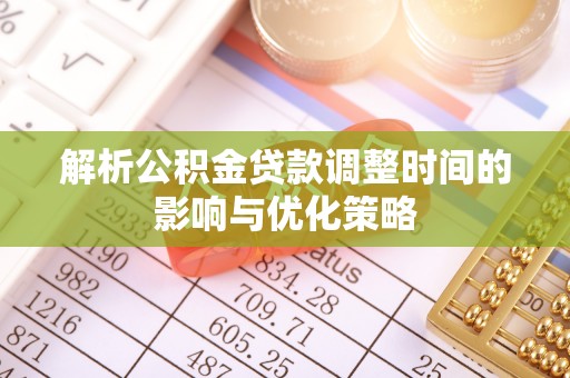 雄关解析公积金贷款调整时间的影响与优化策略