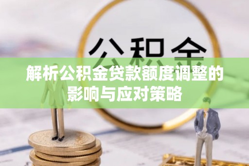 雄关解析公积金贷款额度调整的影响与应对策略