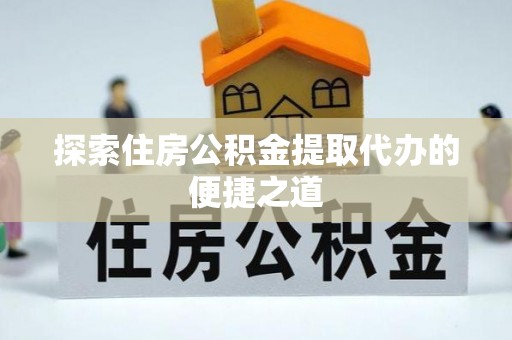 雄关探索住房公积金提取代办的便捷之道