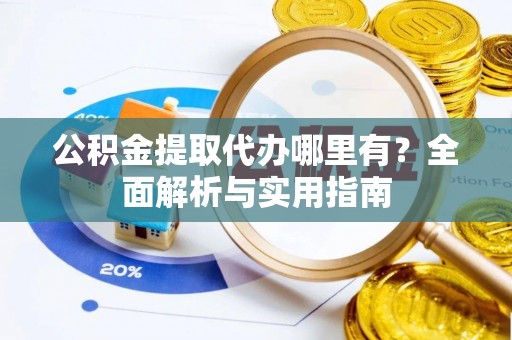 雄关公积金提取代办哪里有？全面解析与实用指南
