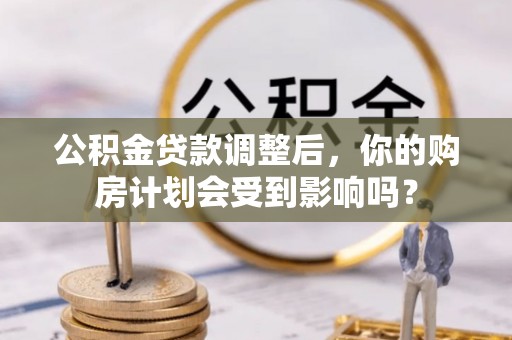 雄关公积金贷款调整后，你的购房计划会受到影响吗？