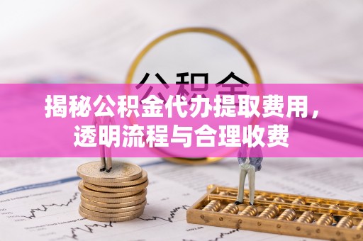 雄关揭秘公积金代办提取费用，透明流程与合理收费