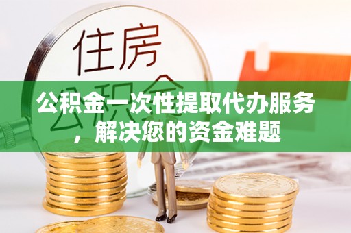 雄关公积金一次性提取代办服务，解决您的资金难题