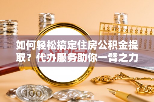 雄关如何轻松搞定住房公积金提取？代办服务助你一臂之力