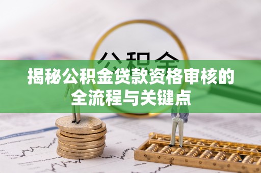 雄关揭秘公积金贷款资格审核的全流程与关键点