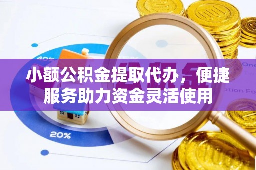 雄关小额公积金提取代办，便捷服务助力资金灵活使用