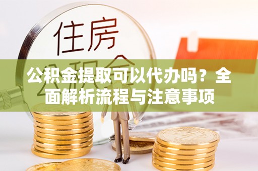 雄关公积金提取可以代办吗？全面解析流程与注意事项