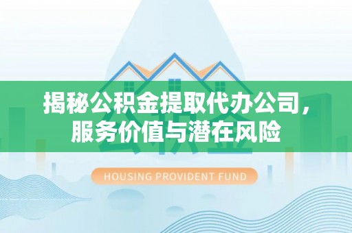 雄关揭秘公积金提取代办公司，服务价值与潜在风险